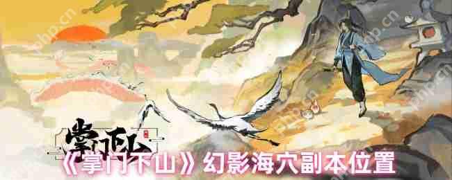 掌门下山幻影海穴副本全攻略：位置详解与高效通关技巧