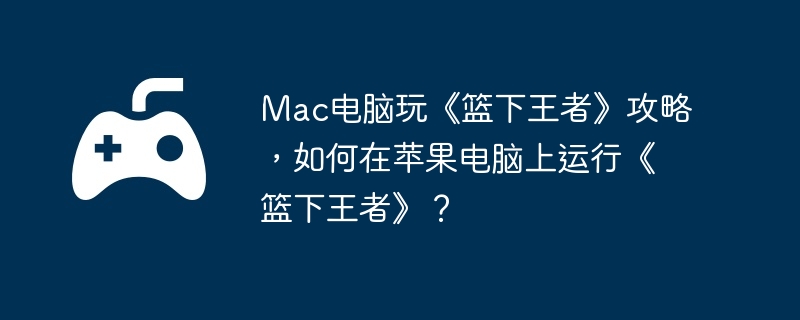 Mac电脑玩《篮下王者》攻略，如何在苹果电脑上运行《篮下王者》？