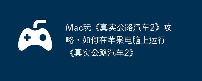 Mac玩《真实公路汽车2》攻略，如何在苹果电脑上运行《真实公路汽车2》