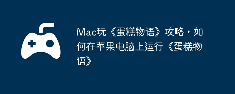 Mac玩《蛋糕物语》攻略，如何在苹果电脑上运行《蛋糕物语》