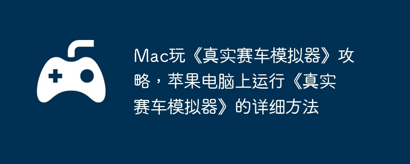 Mac玩《真实赛车模拟器》攻略，苹果电脑上运行《真实赛车模拟器》的详细方法