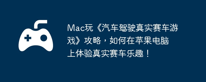 Mac玩《汽车驾驶真实赛车游戏》攻略,如何在苹果电脑上体验真实赛车乐趣!