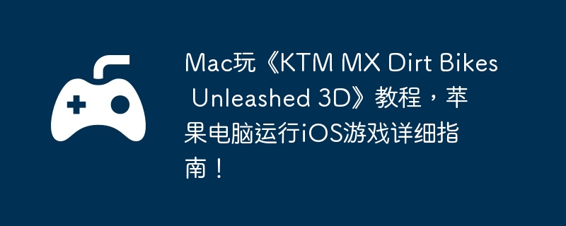 Mac玩《KTM MX Dirt Bikes Unleashed 3D》教程，苹果电脑运行iOS游戏详细指南！