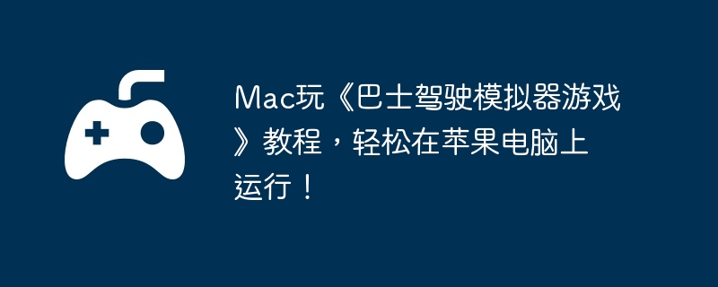Mac玩《巴士驾驶模拟器游戏》教程，轻松在苹果电脑上运行！