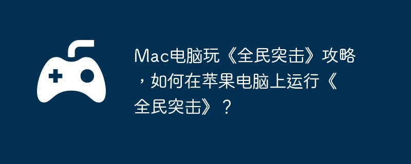 Mac电脑玩《全民突击》攻略,如何在苹果电脑上运行《全民突击》?