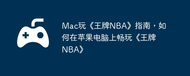 Mac玩《王牌NBA》指南，如何在苹果电脑上畅玩《王牌NBA》