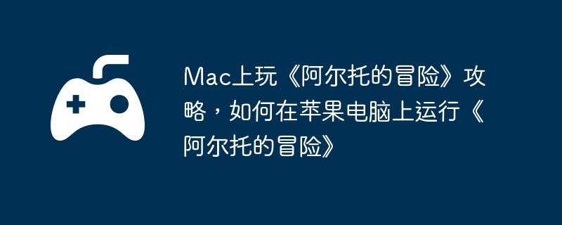 Mac上玩《阿尔托的冒险》攻略，如何在苹果电脑上运行《阿尔托的冒险》