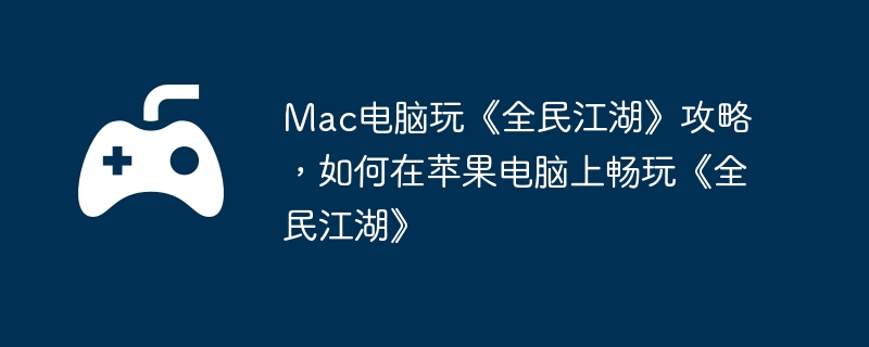 Mac电脑玩《全民江湖》攻略，如何在苹果电脑上畅玩《全民江湖》