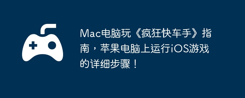 Mac电脑玩《疯狂快车手》指南，苹果电脑上运行iOS游戏的详细步骤！