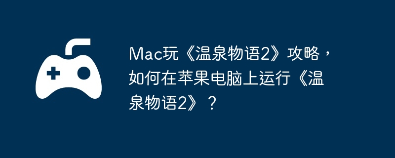 Mac玩《温泉物语2》攻略，如何在苹果电脑上运行《温泉物语2》？