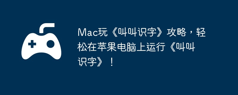 Mac玩《叫叫识字》攻略，轻松在苹果电脑上运行《叫叫识字》！