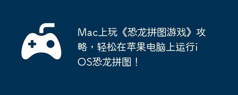 Mac上玩《恐龙拼图游戏》攻略，轻松在苹果电脑上运行iOS恐龙拼图！