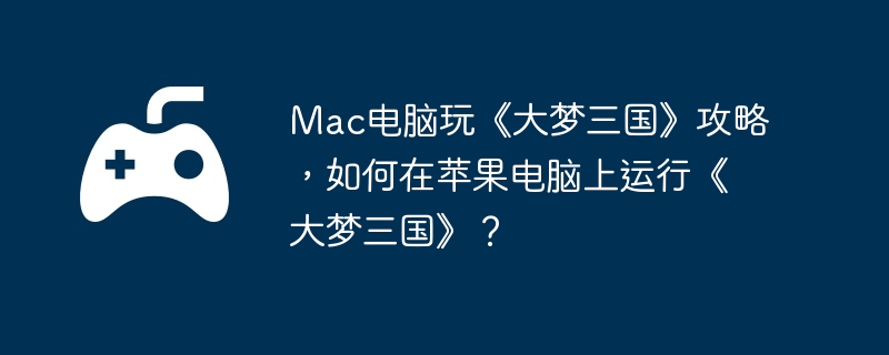 Mac电脑玩《大梦三国》攻略，如何在苹果电脑上运行《大梦三国》？