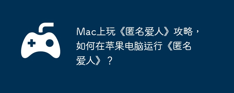 Mac上玩《匿名爱人》攻略，如何在苹果电脑运行《匿名爱人》？