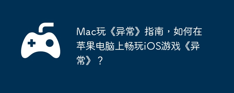 Mac玩《异常》指南，如何在苹果电脑上畅玩iOS游戏《异常》？
