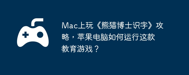 Mac上玩《熊猫博士识字》攻略，苹果电脑如何运行这款教育游戏？
