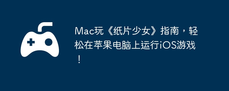 Mac玩《纸片少女》指南，轻松在苹果电脑上运行iOS游戏！