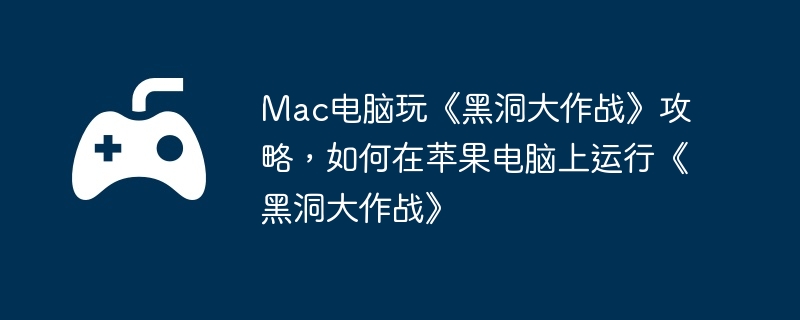 Mac电脑玩《黑洞大作战》攻略，如何在苹果电脑上运行《黑洞大作战》