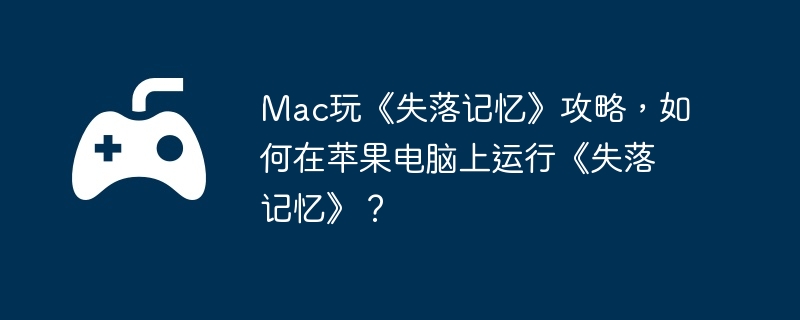 Mac玩《失落记忆》攻略,如何在苹果电脑上运行《失落记忆》?