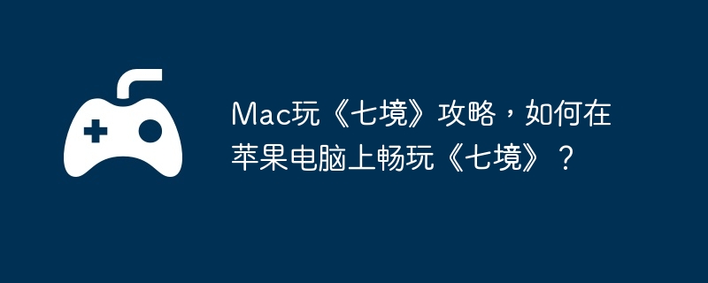 Mac玩《七境》攻略,如何在苹果电脑上畅玩《七境》?