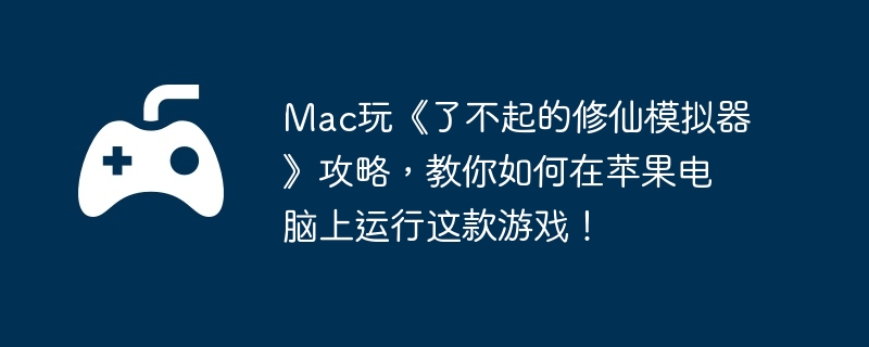 Mac玩《了不起的修仙模拟器》攻略,教你如何在苹果电脑上运行这款游戏!