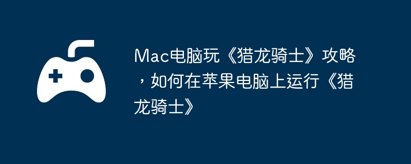 Mac电脑玩《猎龙骑士》攻略，如何在苹果电脑上运行《猎龙骑士》