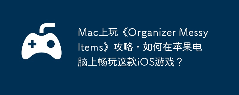Mac上玩《Organizer Messy Items》攻略，如何在苹果电脑上畅玩这款iOS游戏？