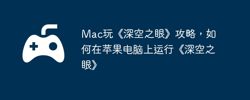 Mac玩《深空之眼》攻略，如何在苹果电脑上运行《深空之眼》