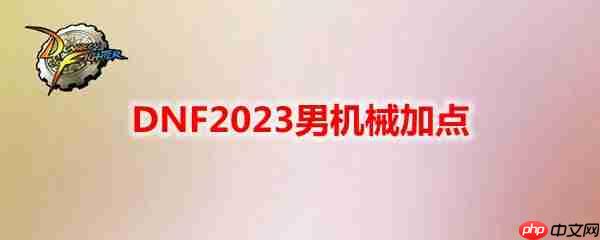 DNF2023男机械怎么加点-地下城与勇士男机械最新110级刷图加点推荐
