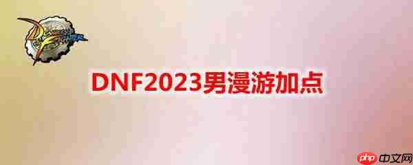 DNF2023男漫游怎么加点-地下城与勇士男漫游最新110级刷图加点推荐