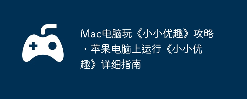 Mac电脑玩《小小优趣》攻略,苹果电脑上运行《小小优趣》详细指南