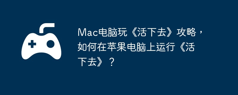 Mac电脑玩《活下去》攻略，如何在苹果电脑上运行《活下去》？