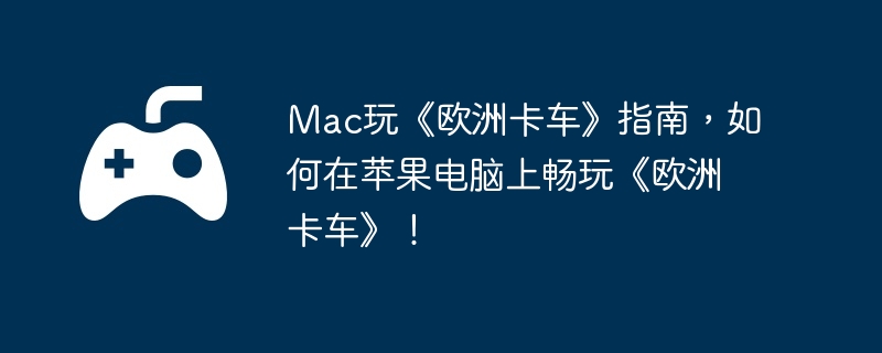 Mac玩《欧洲卡车》指南，如何在苹果电脑上畅玩《欧洲卡车》！