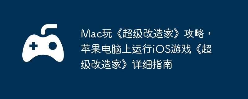 Mac玩《超级改造家》攻略，苹果电脑上运行iOS游戏《超级改造家》详细指南