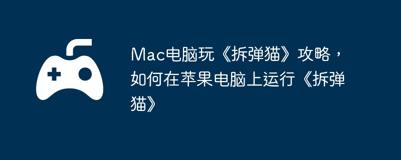 Mac电脑玩《拆弹猫》攻略，如何在苹果电脑上运行《拆弹猫》
