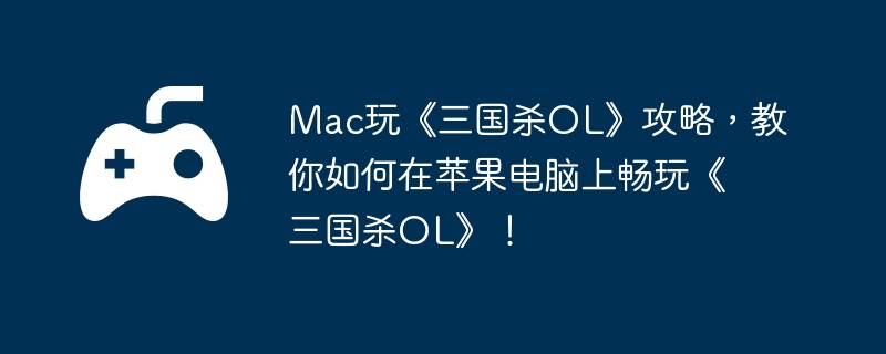 Mac玩《三国杀OL》攻略，教你如何在苹果电脑上畅玩《三国杀OL》！