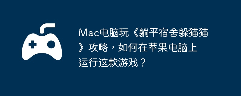 Mac电脑玩《躺平宿舍躲猫猫》攻略，如何在苹果电脑上运行这款游戏？