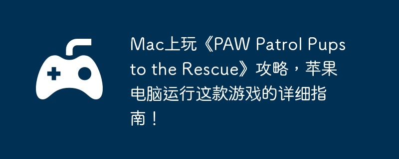 Mac上玩《PAW Patrol Pups to the Rescue》攻略，苹果电脑运行这款游戏的详细指南！