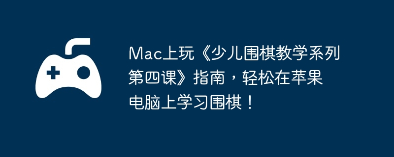 Mac上玩《少儿围棋教学系列第四课》指南，轻松在苹果电脑上学习围棋！