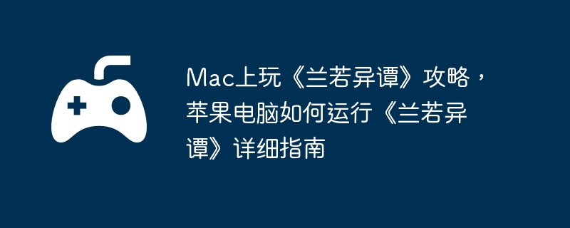 Mac上玩《兰若异谭》攻略，苹果电脑如何运行《兰若异谭》详细指南