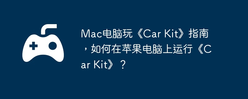 Mac电脑玩《Car Kit》指南，如何在苹果电脑上运行《Car Kit》？