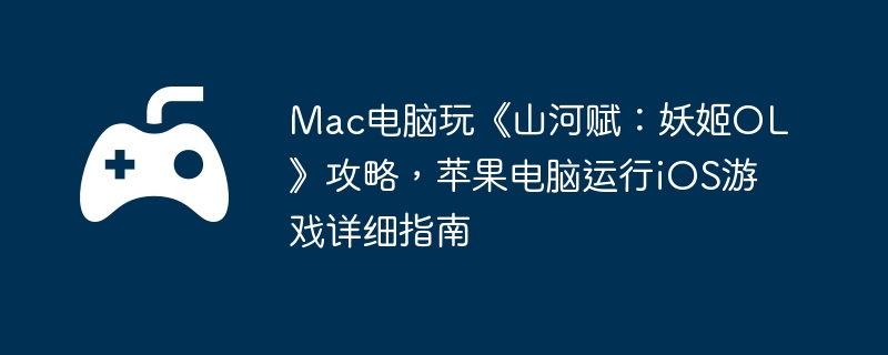 Mac电脑玩《山河赋:妖姬OL》攻略,苹果电脑运行iOS游戏详细指南