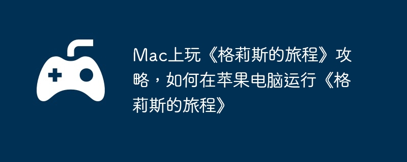 Mac上玩《格莉斯的旅程》攻略,如何在苹果电脑运行《格莉斯的旅程》
