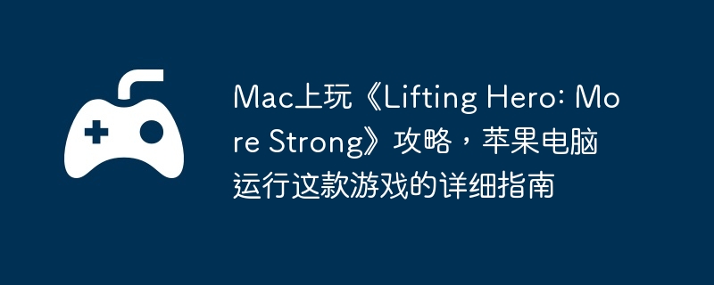 Mac上玩《Lifting Hero: More Strong》攻略，苹果电脑运行这款游戏的详细指南