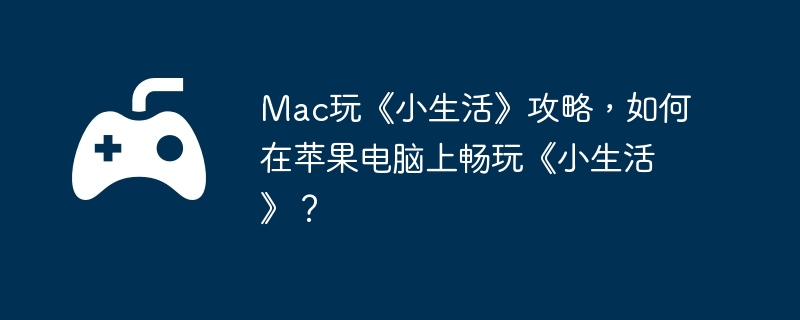 Mac玩《小生活》攻略,如何在苹果电脑上畅玩《小生活》?