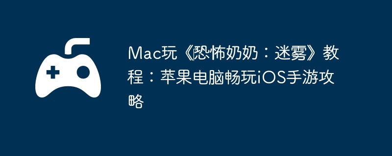 Mac玩《恐怖奶奶:迷雾》教程:苹果电脑畅玩iOS手游攻略