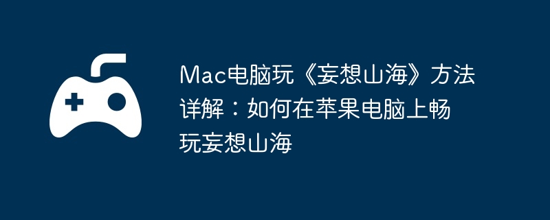 Mac电脑玩《妄想山海》方法详解:如何在苹果电脑上畅玩妄想山海