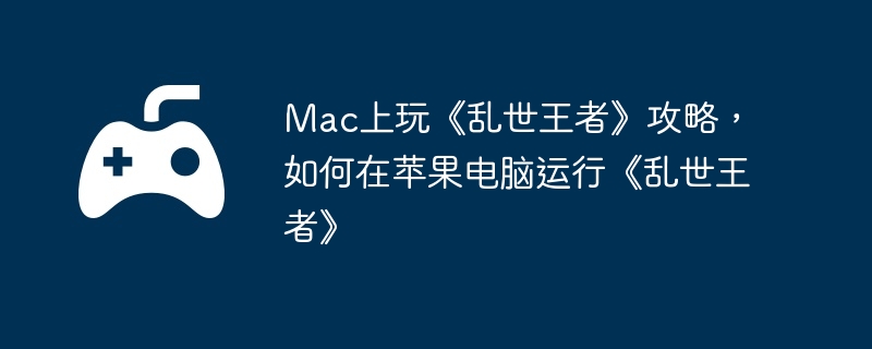 Mac上玩《乱世王者》攻略,如何在苹果电脑运行《乱世王者》