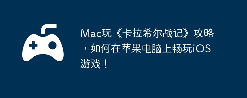 Mac玩《卡拉希尔战记》攻略,如何在苹果电脑上畅玩iOS游戏!