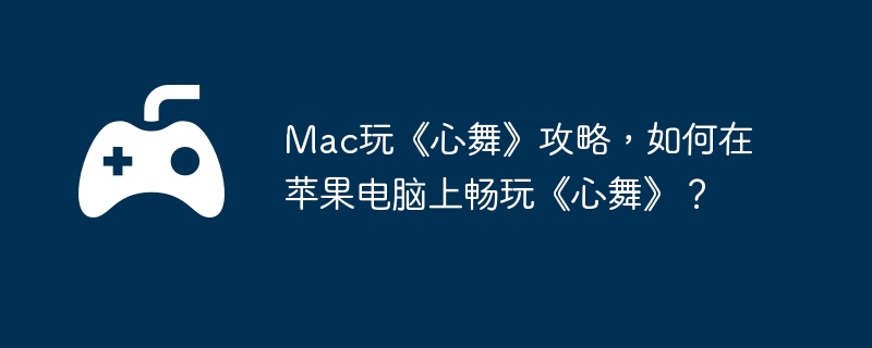 Mac玩《心舞》攻略,如何在苹果电脑上畅玩《心舞》?